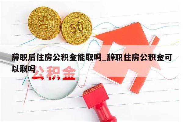 辞职后住房公积金能取吗_辞职住房公积金可以取吗