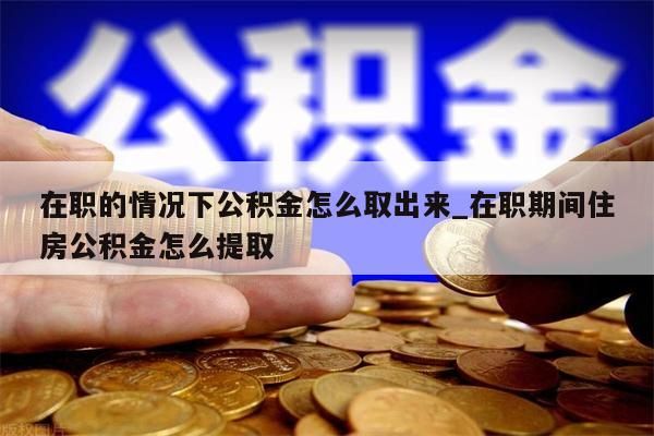 在职的情况下公积金怎么取出来_在职期间住房公积金怎么提取